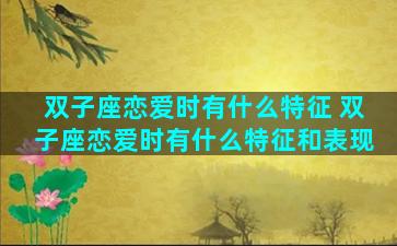 双子座恋爱时有什么特征 双子座恋爱时有什么特征和表现